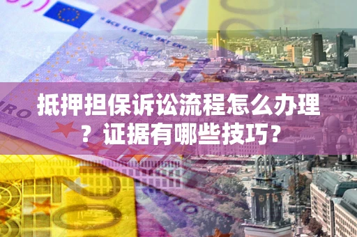武汉抵押担保诉讼流程怎么办理？证据有哪些技巧？