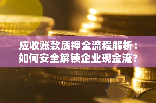武汉应收账款质押全流程解析：如何安全解锁企业现金流？