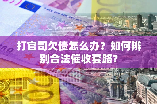 武汉打官司欠债怎么办？如何辨别合法催收套路？