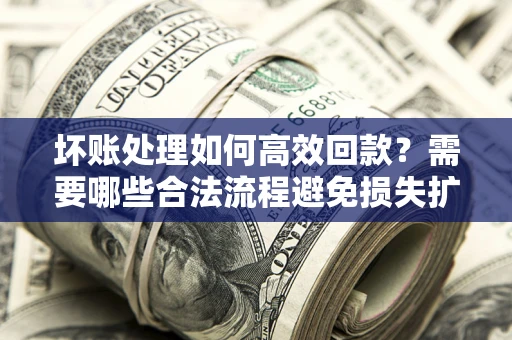 武汉坏账处理如何高效回款？需要哪些合法流程避免损失扩大？