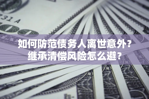 武汉如何防范债务人离世意外？继承清偿风险怎么避？