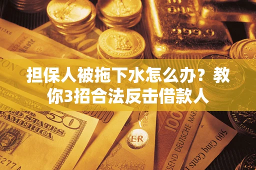 武汉担保人被拖下水怎么办？教你3招合法反击借款人