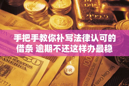 武汉手把手教你补写法律认可的借条 逾期不还这样办最稳妥
