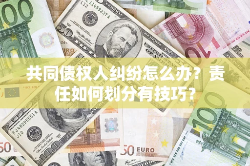 武汉共同债权人纠纷怎么办？责任如何划分有技巧？