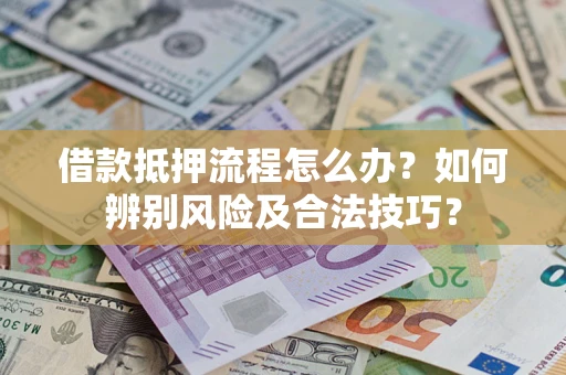 武汉借款抵押流程怎么办？如何辨别风险及合法技巧？