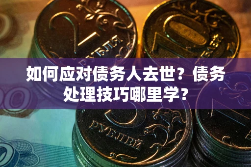 武汉如何应对债务人去世？债务处理技巧哪里学？