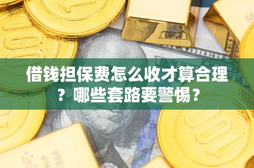 武汉借钱担保费怎么收才算合理？哪些套路要警惕？