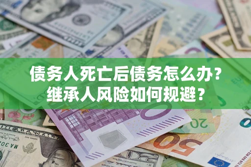 武汉债务人死亡后债务怎么办？继承人风险如何规避？