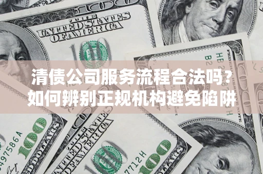 武汉清债公司服务流程合法吗？如何辨别正规机构避免陷阱？