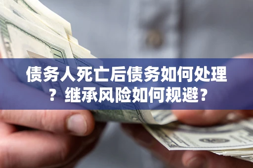 武汉债务人死亡后债务如何处理？继承风险如何规避？