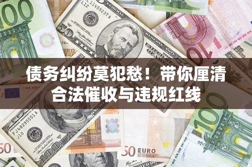 武汉债务纠纷莫犯愁！带你厘清合法催收与违规红线