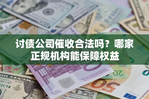 武汉讨债公司催收合法吗？哪家正规机构能保障权益
