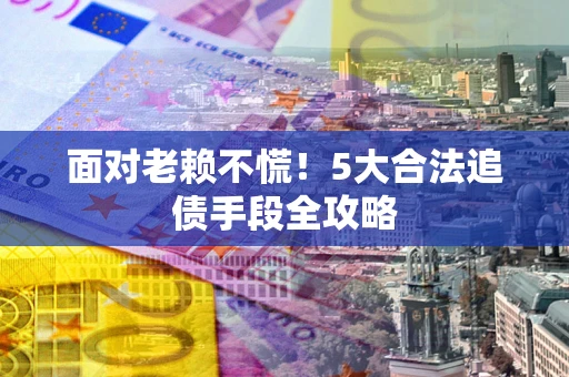 武汉面对老赖不慌！5大合法追债手段全攻略