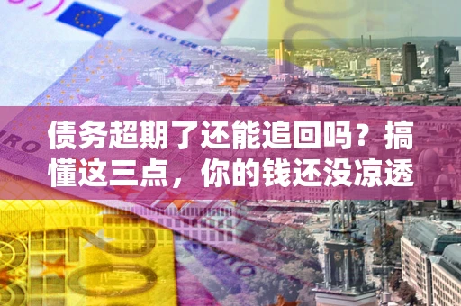 武汉债务超期了还能追回吗？搞懂这三点，你的钱还没凉透
