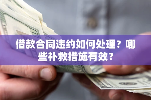 武汉借款合同违约如何处理？哪些补救措施有效？
