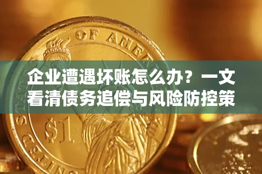 武汉企业遭遇坏账怎么办？一文看清债务追偿与风险防控策略