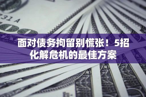 武汉面对债务拘留别慌张！5招化解危机的最佳方案