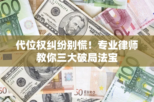 武汉代位权纠纷别慌！专业律师教你三大破局法宝