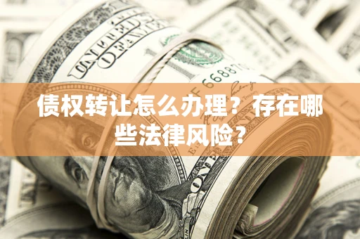 武汉债权转让怎么办理？存在哪些法律风险？