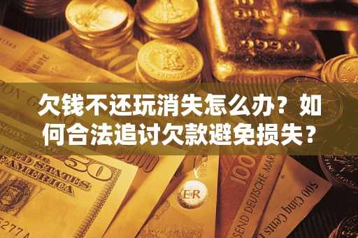 武汉欠钱不还玩消失怎么办?如何合法追讨欠款避免损失? 武汉欠钱不还玩消失怎么办?如何合法追讨欠款避免损失?