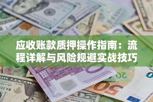 武汉应收账款质押操作指南:流程详解与风险规避实战技巧 武汉应收账款质押操作指南:流程详解与风险规避实战技巧