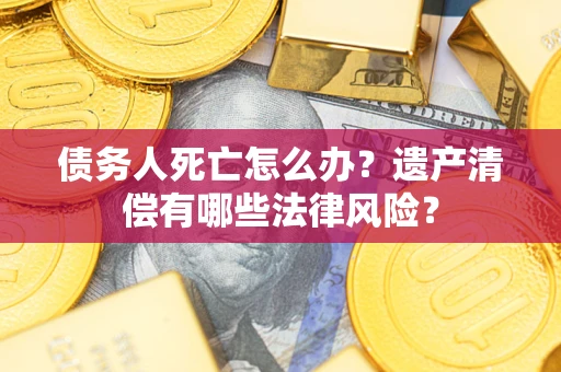武汉债务人死亡怎么办？遗产清偿有哪些法律风险？