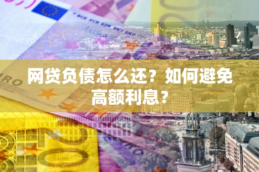 武汉网贷负债怎么还？如何避免高额利息？