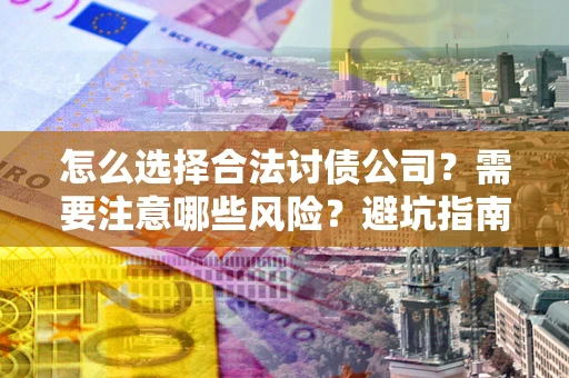 武汉怎么选择合法讨债公司？需要注意哪些风险？避坑指南来了！