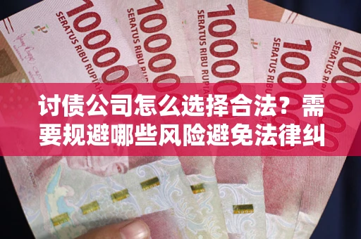 武汉讨债公司怎么选择合法？需要规避哪些风险避免法律纠纷？