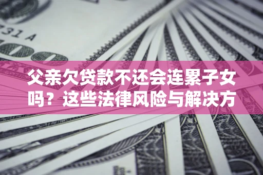 武汉父亲欠贷款不还会连累子女吗？这些法律风险与解决方法要早知道！
