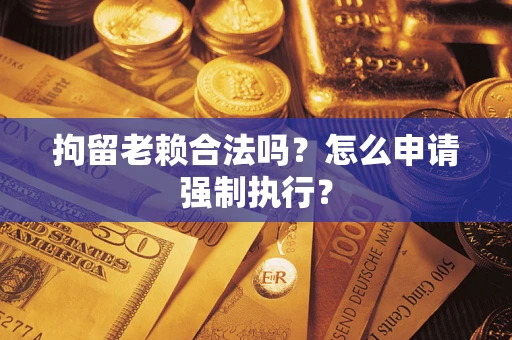 武汉拘留老赖合法吗？怎么申请强制执行？