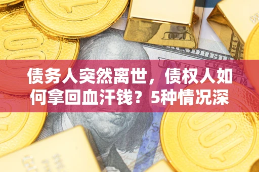 武汉债务人突然离世，债权人如何拿回血汗钱？5种情况深度解析