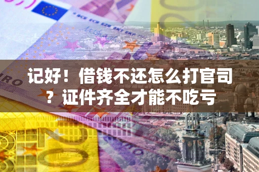 武汉记好！借钱不还怎么打官司？证件齐全才能不吃亏