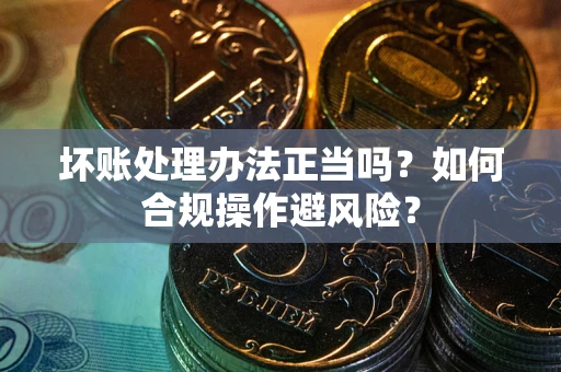 武汉坏账处理办法正当吗？如何合规操作避风险？