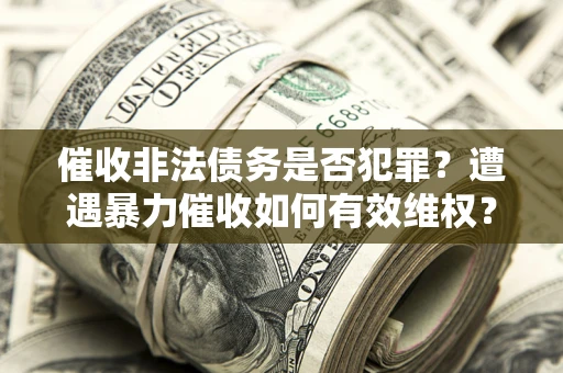 武汉催收非法债务是否犯罪?遭遇暴力催收如何有效维权? 武汉催收非法债务是否犯罪?遭遇暴力催收如何有效维权?