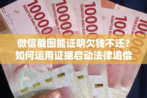 武汉微信截图能证明欠钱不还？如何运用证据启动法律追偿程序？