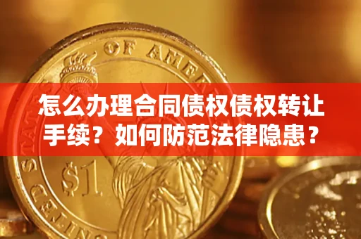 武汉怎么办理合同债权债权转让手续？如何防范法律隐患？