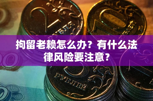 武汉拘留老赖怎么办？有什么法律风险要注意？