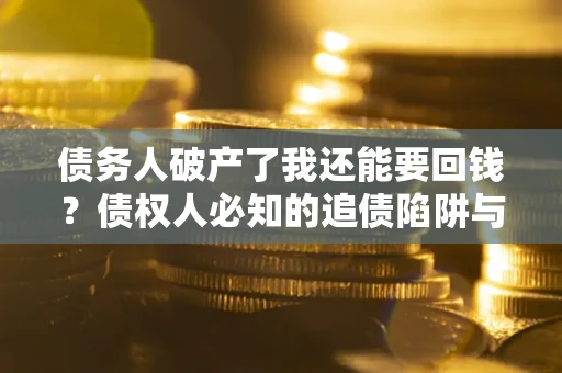武汉债务人破产了我还能要回钱？债权人必知的追债陷阱与破局之道