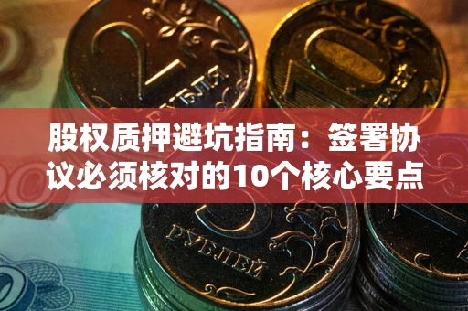 武汉股权质押避坑指南:签署协议必须核对的10个核心要点 武汉股权质押避坑指南:签署协议必须核对的10个核心要点
