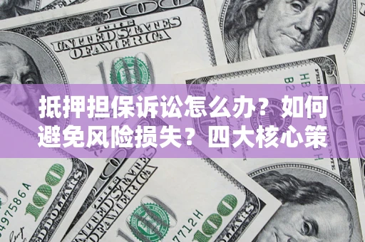 武汉抵押担保诉讼怎么办？如何避免风险损失？四大核心策略全解读