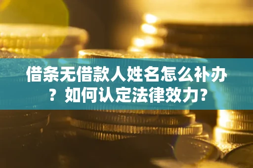武汉借条无借款人姓名怎么补办？如何认定法律效力？