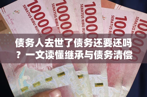 武汉债务人去世了债务还要还吗？一文读懂继承与债务清偿