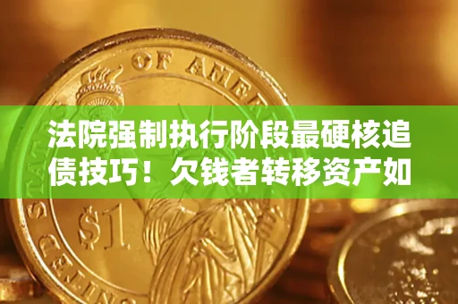 武汉法院强制执行阶段最硬核追债技巧！欠钱者转移资产如何破解？