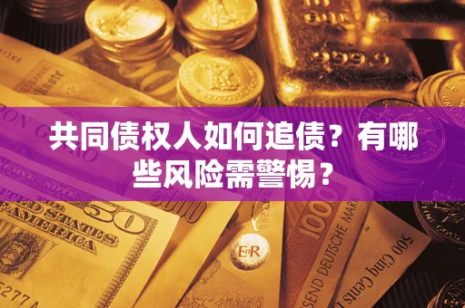 武汉共同债权人如何追债？有哪些风险需警惕？