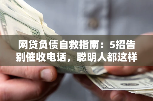 武汉网贷负债自救指南：5招告别催收电话，聪明人都这样做