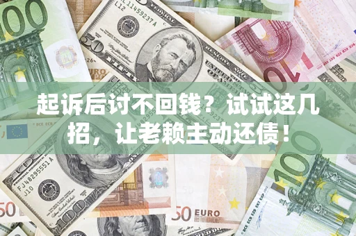 武汉起诉后讨不回钱？试试这几招，让老赖主动还债！