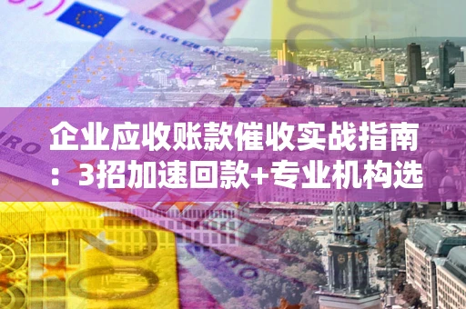 武汉企业应收账款催收实战指南：3招加速回款+专业机构选择避坑