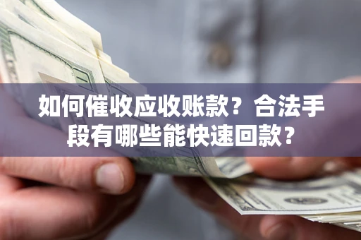 武汉如何催收应收账款？合法手段有哪些能快速回款？