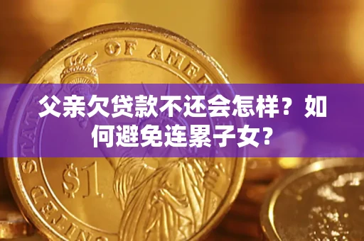武汉父亲欠贷款不还会怎样？如何避免连累子女？